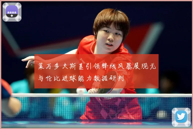 莱万多夫斯基引领锋线风暴展现无与伦比进球能力数据研判
