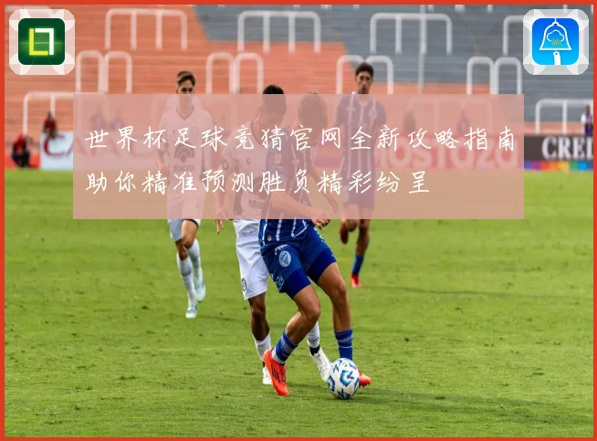 世界杯足球竞猜官网全新攻略指南助你精准预测胜负精彩纷呈