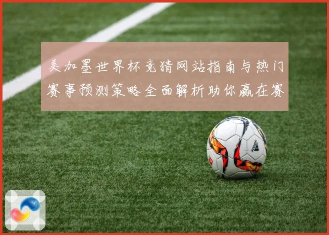 美加墨世界杯竞猜网站指南与热门赛事预测策略全面解析助你赢在赛场