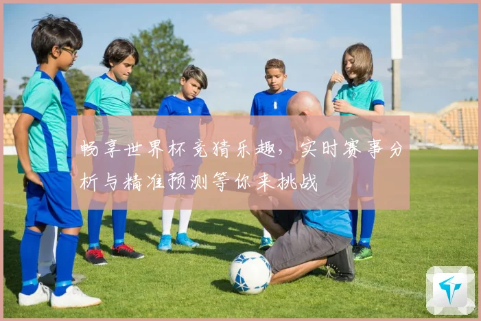 畅享世界杯竞猜乐趣，实时赛事分析与精准预测等你来挑战
