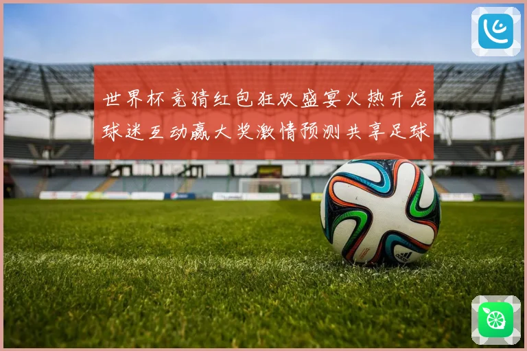 世界杯竞猜红包狂欢盛宴火热开启球迷互动赢大奖激情预测共享足球荣耀时刻