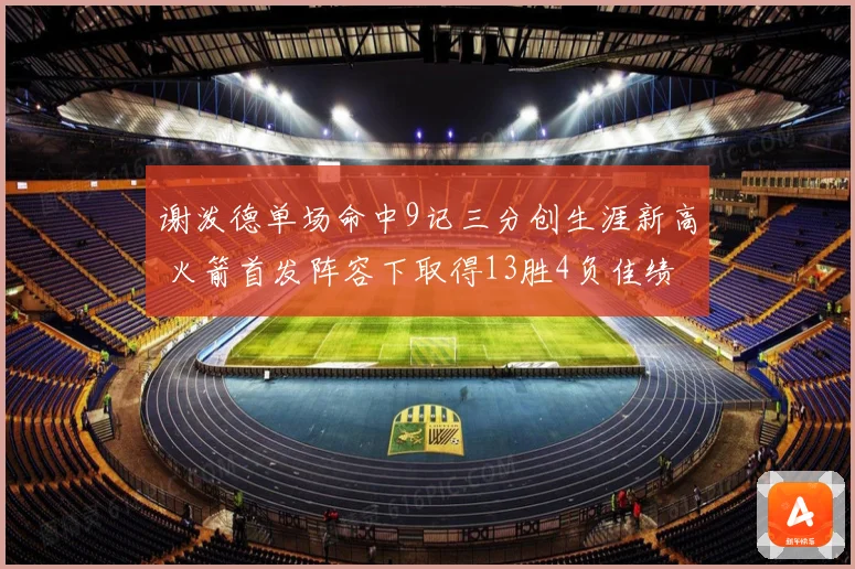 谢泼德单场命中9记三分创生涯新高 火箭首发阵容下取得13胜4负佳绩