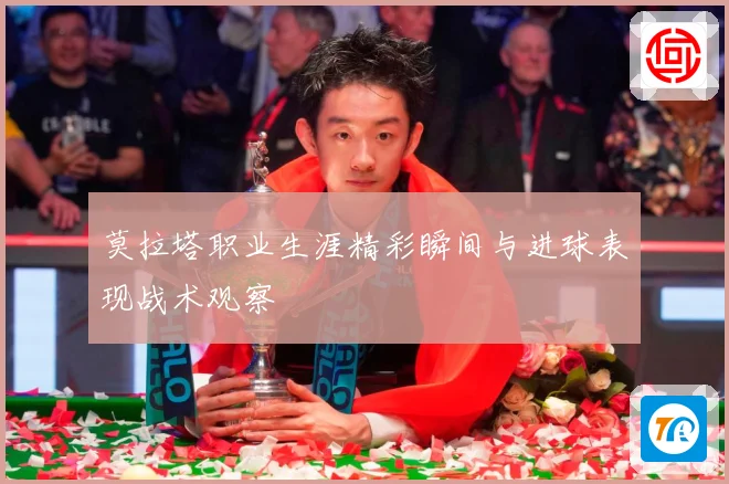 莫拉塔职业生涯精彩瞬间与进球表现战术观察