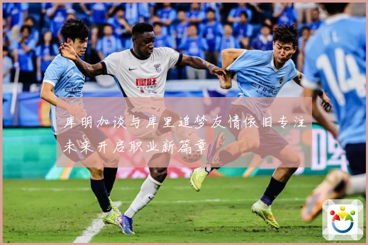 库明加谈与库里追梦友情依旧专注未来开启职业新篇章