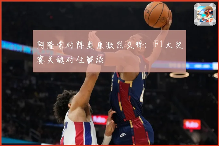 阿隆索对阵奥康激烈交锋：F1大奖赛关键对位解读