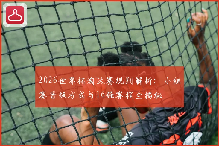 2026世界杯淘汰赛规则解析：小组赛晋级方式与16强赛程全揭秘