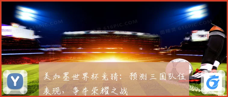 美加墨世界杯竞猜：预测三国队伍表现，争夺荣耀之战