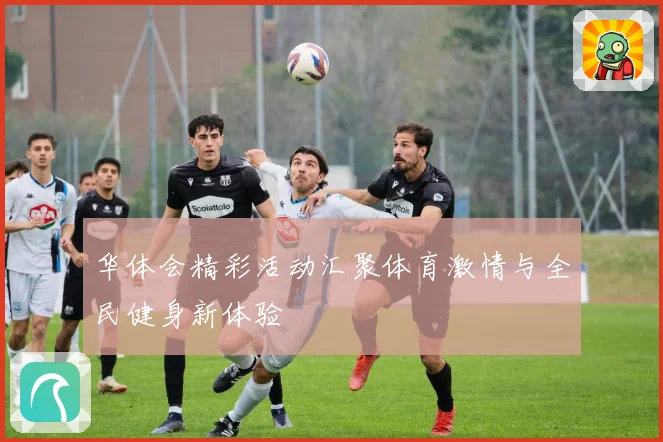 华体会精彩活动汇聚体育激情与全民健身新体验