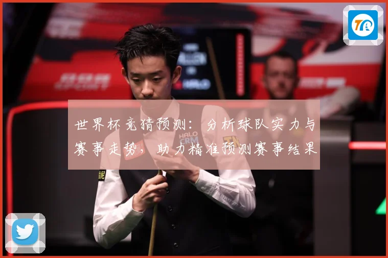 世界杯竞猜预测：分析球队实力与赛事走势，助力精准预测赛事结果