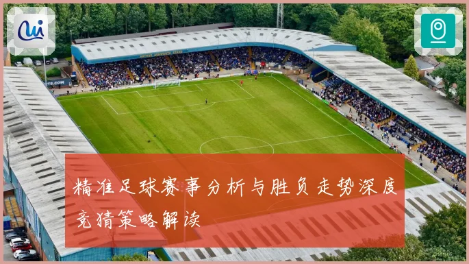 精准足球赛事分析与胜负走势深度竞猜策略解读