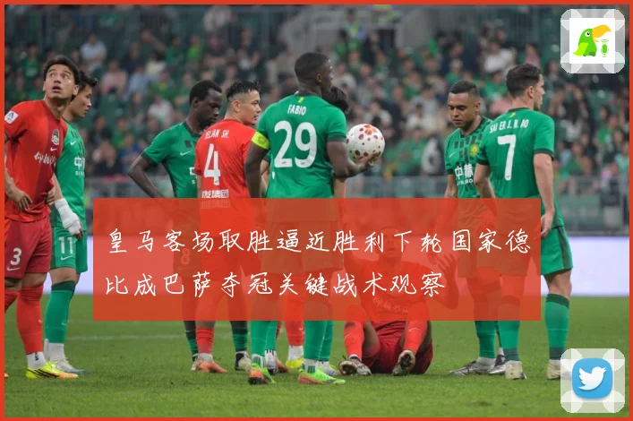 皇马客场取胜逼近胜利下轮国家德比成巴萨夺冠关键战术观察