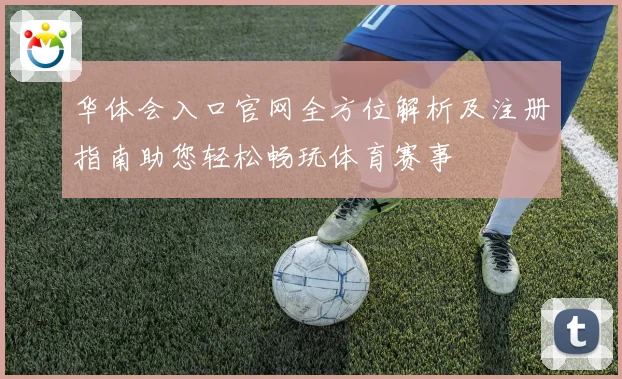 华体会入口官网全方位解析及注册指南助您轻松畅玩体育赛事