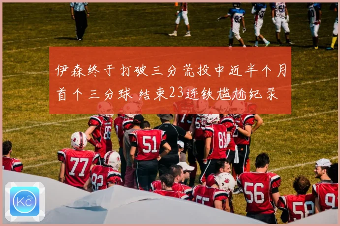 伊森终于打破三分荒投中近半个月首个三分球 结束23连铁尴尬纪录