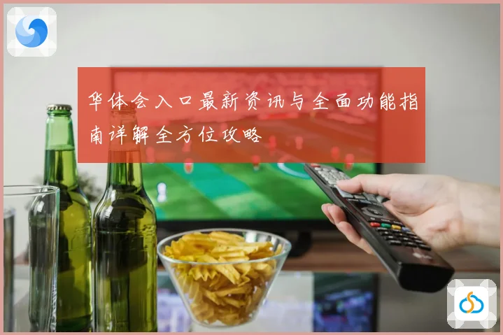华体会入口最新资讯与全面功能指南详解全方位攻略