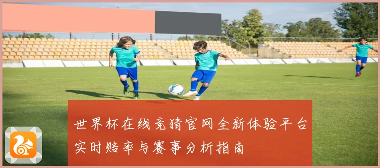 世界杯在线竞猜官网全新体验平台实时赔率与赛事分析指南