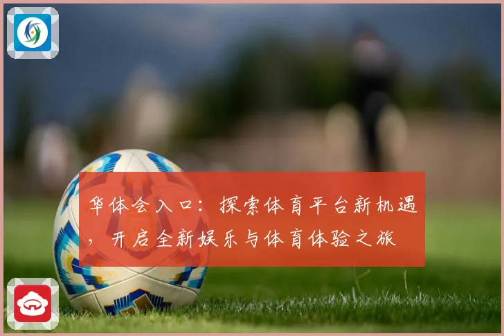 华体会入口：探索体育平台新机遇，开启全新娱乐与体育体验之旅