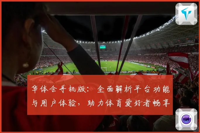 华体会手机版：全面解析平台功能与用户体验，助力体育爱好者畅享精彩赛事