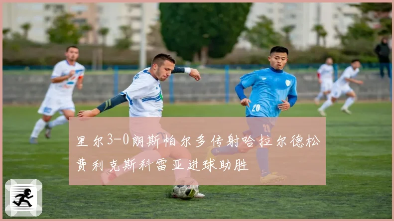 里尔3-0朗斯帕尔多传射哈拉尔德松费利克斯科雷亚进球助胜