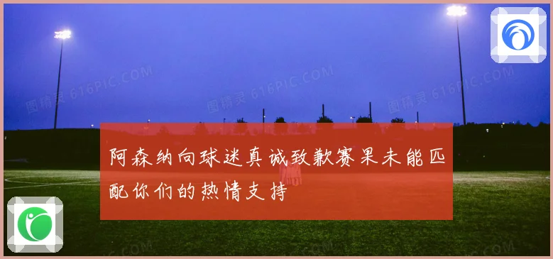 阿森纳向球迷真诚致歉赛果未能匹配你们的热情支持