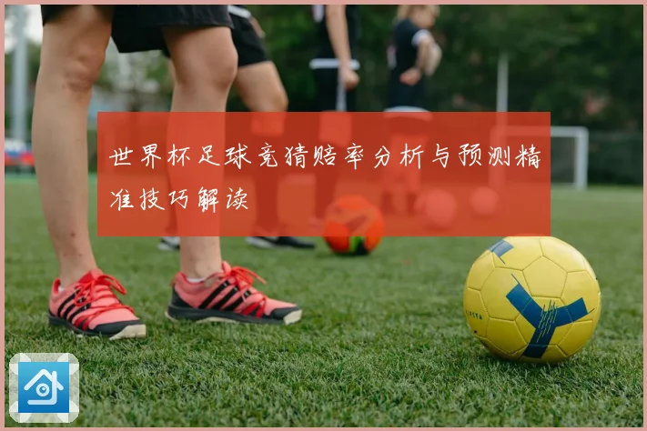 世界杯足球竞猜赔率分析与预测精准技巧解读