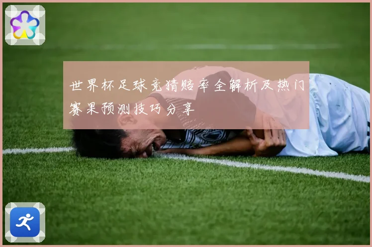 世界杯足球竞猜赔率全解析及热门赛果预测技巧分享