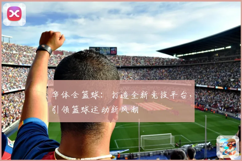 华体会篮球：打造全新竞技平台，引领篮球运动新风潮