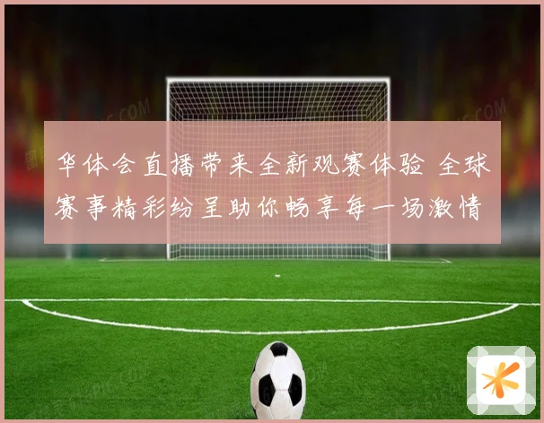 华体会直播带来全新观赛体验 全球赛事精彩纷呈助你畅享每一场激情比赛
