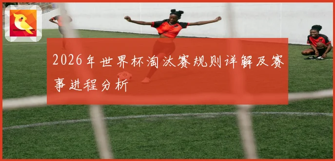 2026年世界杯淘汰赛规则详解及赛事进程分析