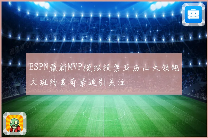 ESPN最新MVP模拟投票亚历山大领跑文班约基奇紧追引关注