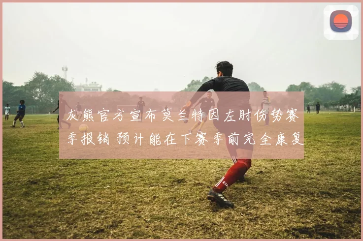 灰熊官方宣布莫兰特因左肘伤势赛季报销 预计能在下赛季前完全康复