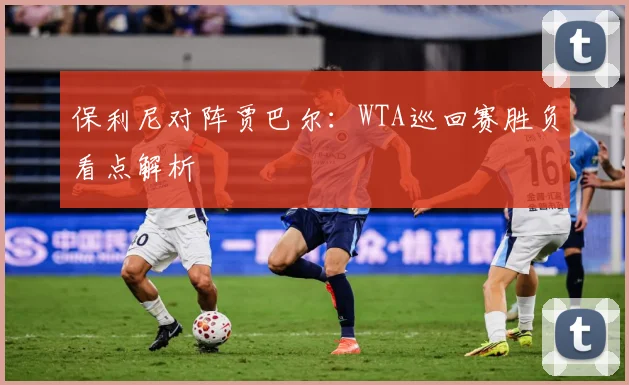 保利尼对阵贾巴尔：WTA巡回赛胜负看点解析