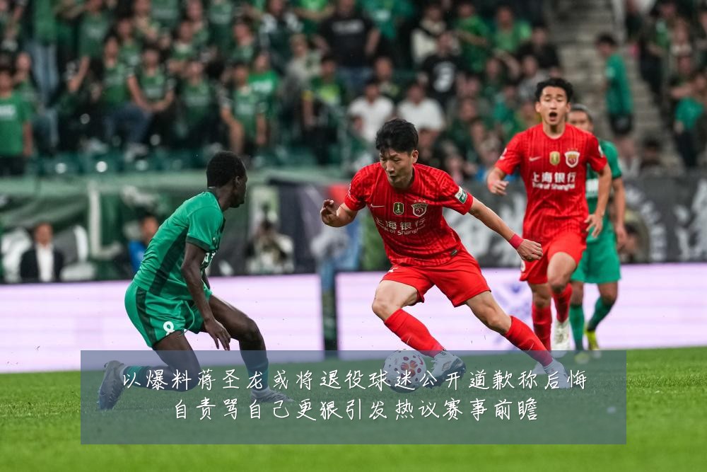 以爆料蒋圣龙或将退役球迷公开道歉称后悔自责骂自己更狠引发热议赛事前瞻