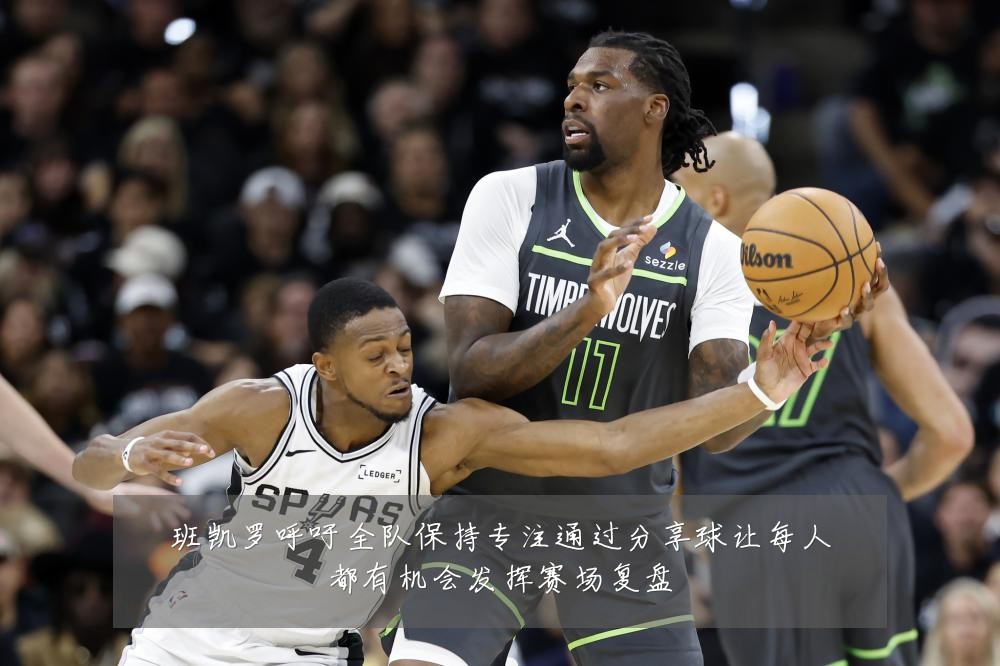 班凯罗呼吁全队保持专注通过分享球让每人都有机会发挥赛场复盘