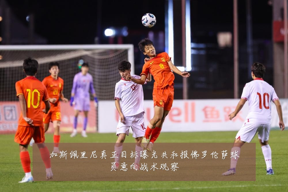 加斯佩里尼真正目标曝光共和报佛罗伦萨球员意向战术观察