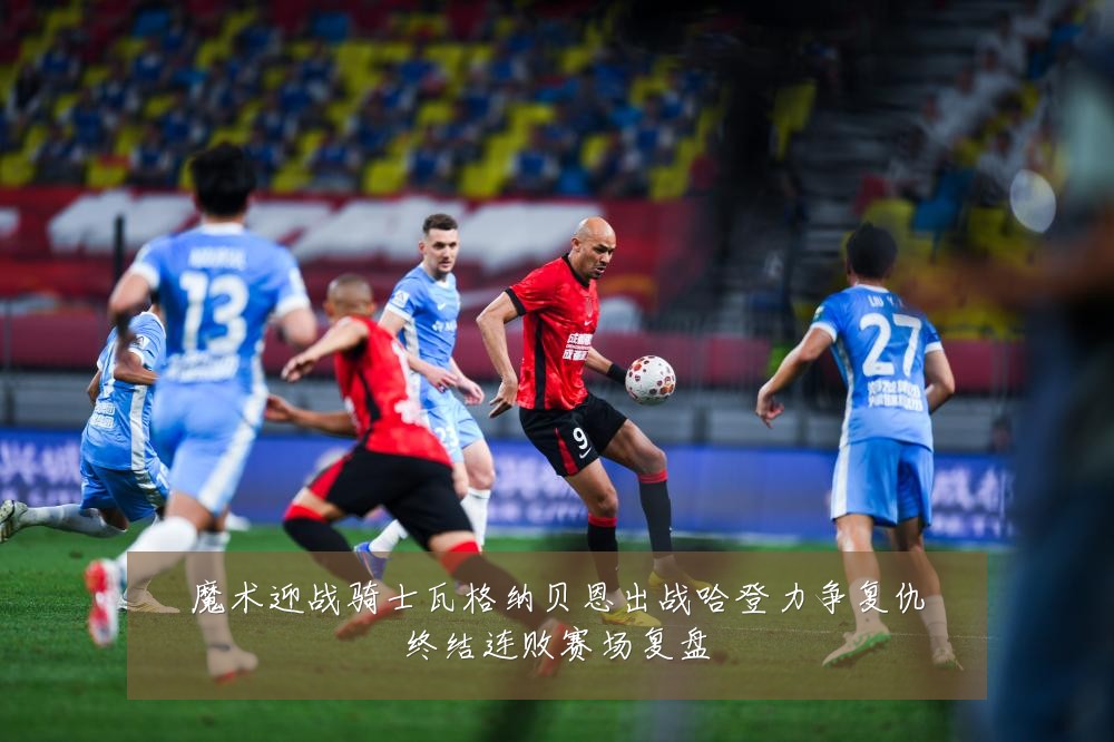 魔术迎战骑士瓦格纳贝恩出战哈登力争复仇终结连败赛场复盘