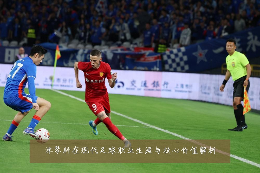 津琴科在现代足球职业生涯与核心价值解析