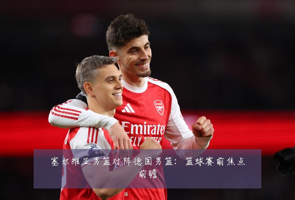 塞尔维亚男篮对阵德国男篮：篮球赛前焦点前瞻
